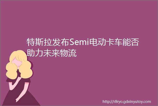 特斯拉发布Semi电动卡车能否助力未来物流