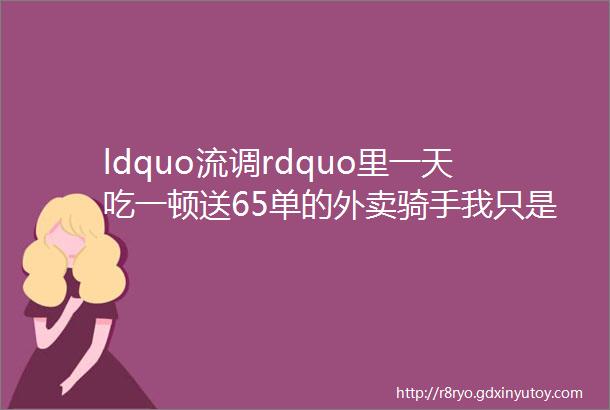 ldquo流调rdquo里一天吃一顿送65单的外卖骑手我只是个普通人