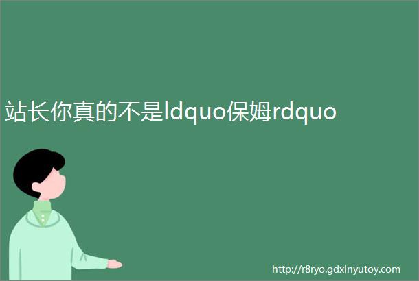 站长你真的不是ldquo保姆rdquo