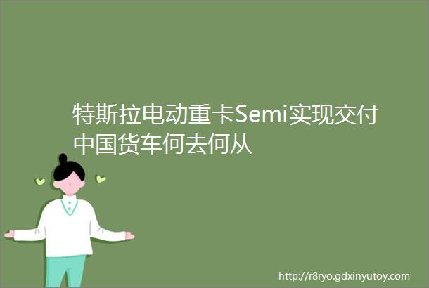 特斯拉电动重卡Semi实现交付中国货车何去何从