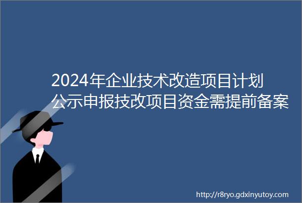 2024年企业技术改造项目计划公示申报技改项目资金需提前备案内附备案流程rarr