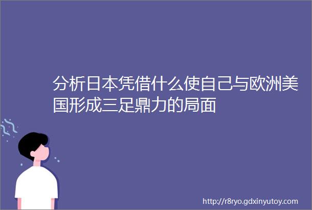 分析日本凭借什么使自己与欧洲美国形成三足鼎力的局面