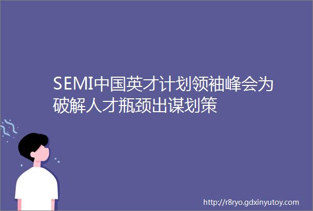 SEMI中国英才计划领袖峰会为破解人才瓶颈出谋划策