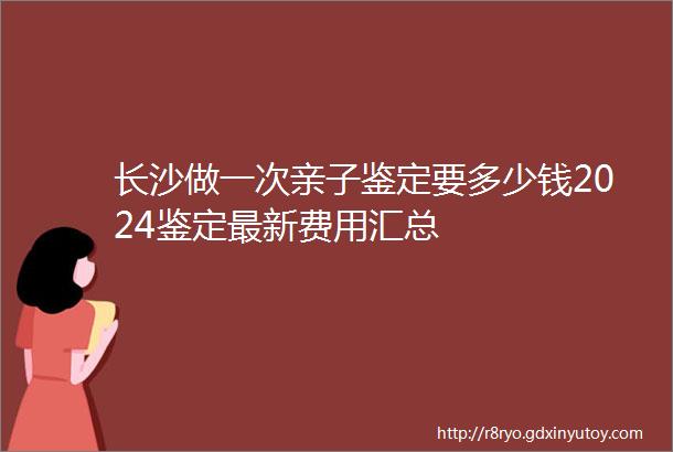 长沙做一次亲子鉴定要多少钱2024鉴定最新费用汇总