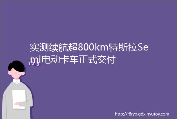 实测续航超800km特斯拉Semi电动卡车正式交付