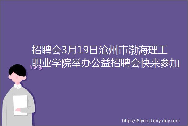 招聘会3月19日沧州市渤海理工职业学院举办公益招聘会快来参加吧