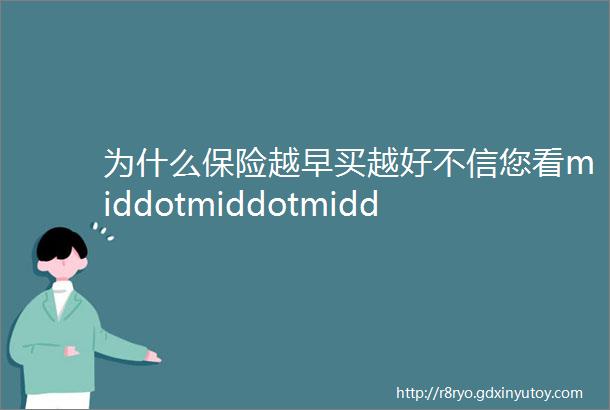 为什么保险越早买越好不信您看middotmiddotmiddot